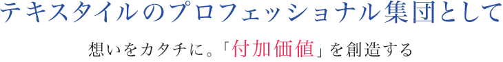 テキスタイルのプロフェッショナル集団として 想いをカタチに。「付加価値」を創造する