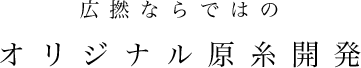 広撚ならではのオリジナル原糸開発